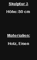 Textfeld: Skulptur 3H�he: 80 cmMaterialien:Holz, Eisen